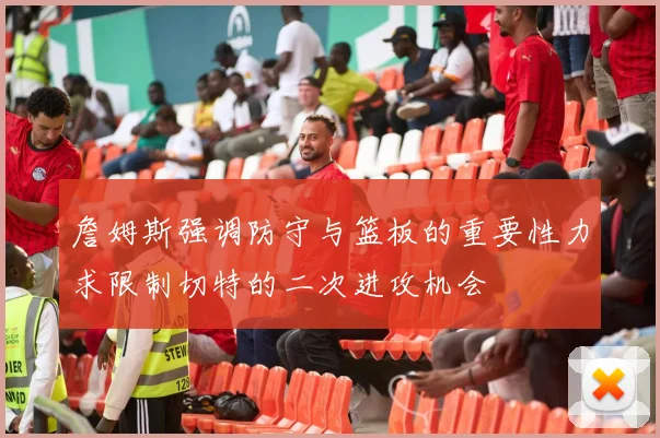 詹姆斯强调防守与篮板的重要性力求限制切特的二次进攻机会